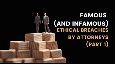 Famous (and Infamous) Ethical Breaches By Attorneys (Part 1)