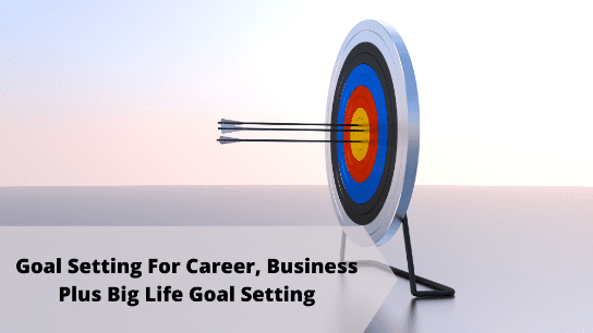 Goal Setting For Career, Business Plus Big Life Goal Setting